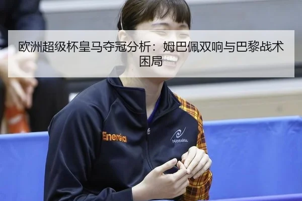 欧洲超级杯皇马夺冠分析：姆巴佩双响与巴黎战术困局